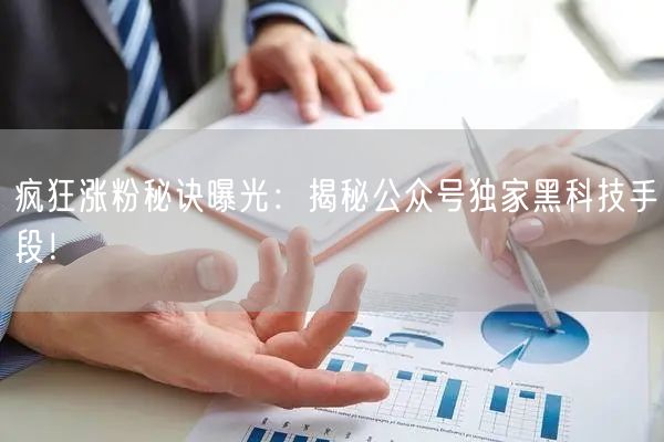 疯狂涨粉秘诀曝光：揭秘公众号独家黑科技手段！