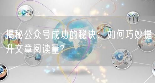 揭秘公众号成功的秘诀：如何巧妙提升文章阅读量?