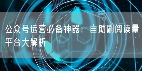 公众号运营必备神器：自助刷阅读量平台大解析