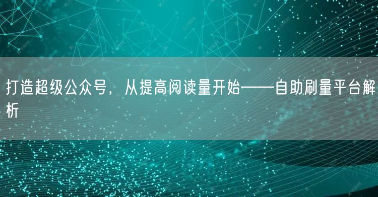 打造超级公众号，从提高阅读量开始——自助刷量平台解析