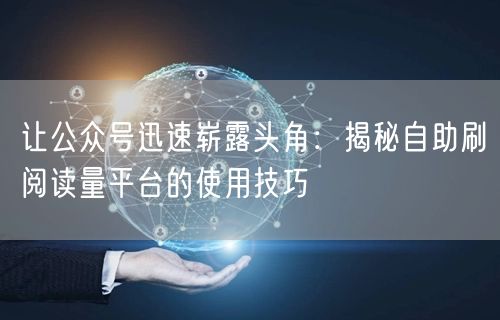 让公众号迅速崭露头角：揭秘自助刷阅读量平台的使用技巧