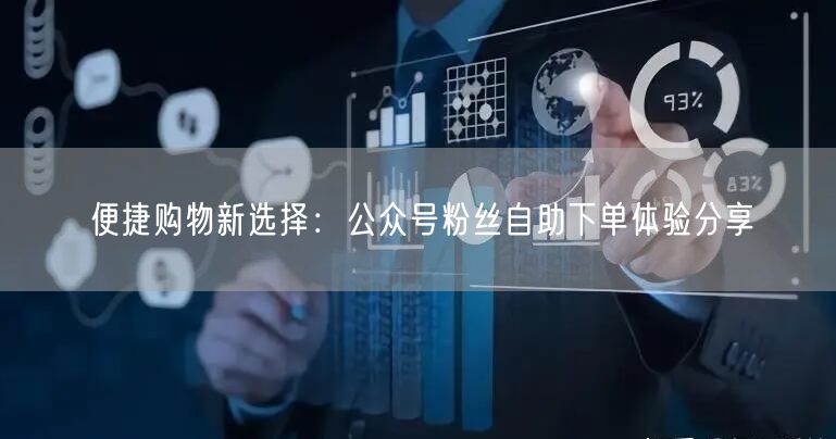 便捷购物新选择：公众号粉丝自助下单体验分享