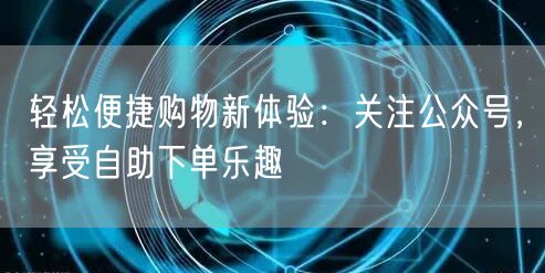 轻松便捷购物新体验：关注公众号，享受自助下单乐趣