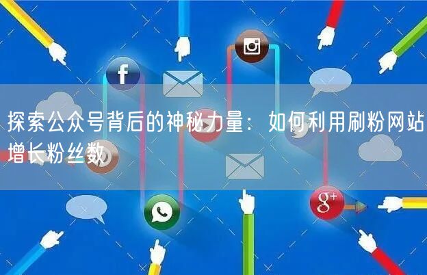 探索公众号背后的神秘力量：如何利用刷粉网站增长粉丝数