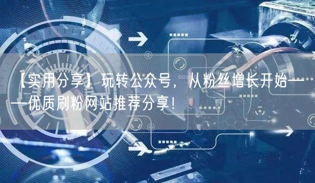 【实用分享】玩转公众号，从粉丝增长开始——优质刷粉网站推荐分享！