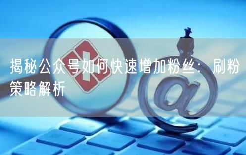揭秘公众号如何快速增加粉丝：刷粉策略解析
