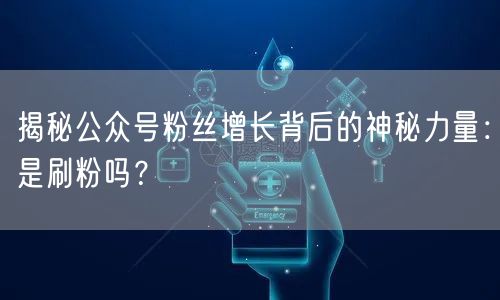 揭秘公众号粉丝增长背后的神秘力量：是刷粉吗？