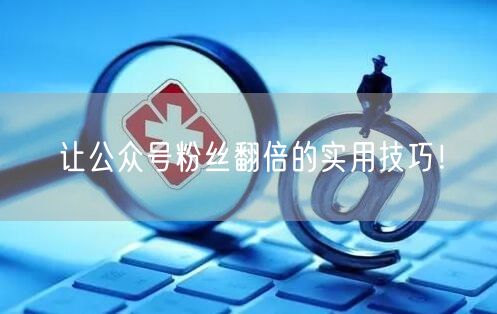 让公众号粉丝翻倍的实用技巧！