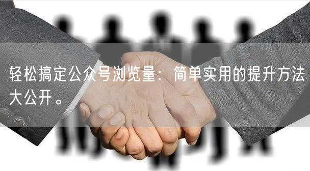 轻松搞定公众号浏览量：简单实用的提升方法大公开。
