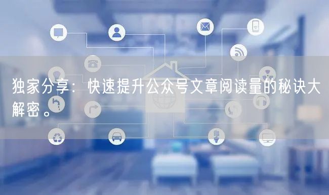 独家分享：快速提升公众号文章阅读量的秘诀大解密。