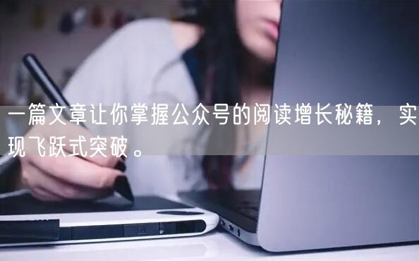 一篇文章让你掌握公众号的阅读增长秘籍，实现飞跃式突破。