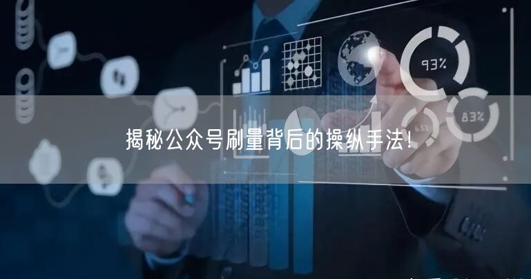 揭秘公众号刷量背后的操纵手法！