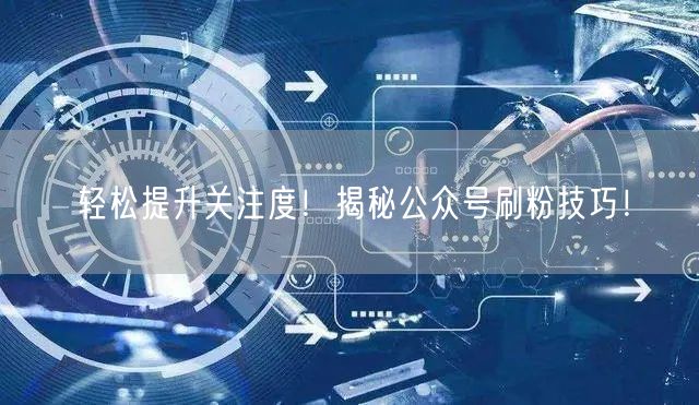 轻松提升关注度！揭秘公众号刷粉技巧！