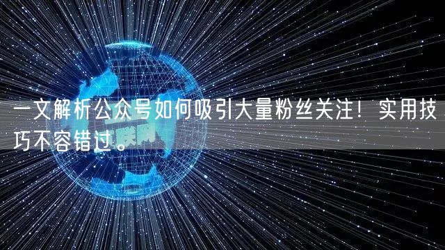 一文解析公众号如何吸引大量粉丝关注！实用技巧不容错过。