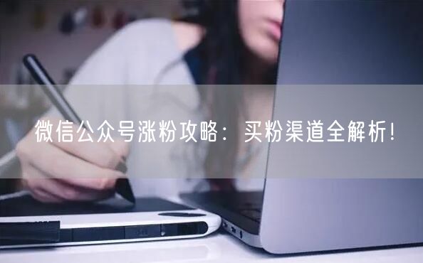 微信公众号涨粉攻略：买粉渠道全解析！