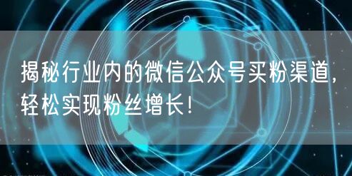 揭秘行业内的微信公众号买粉渠道，轻松实现粉丝增长！