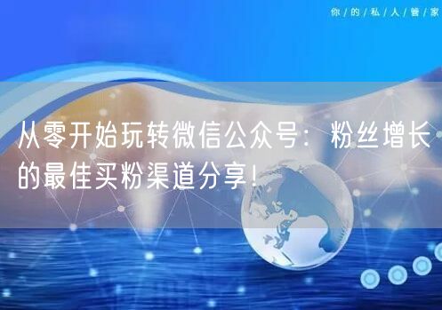 从零开始玩转微信公众号：粉丝增长的最佳买粉渠道分享！