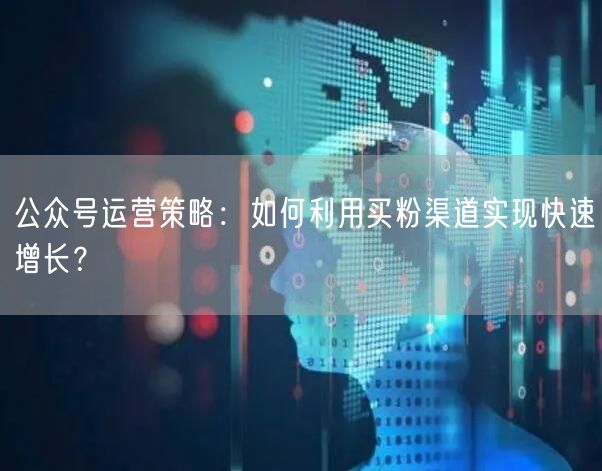 公众号运营策略：如何利用买粉渠道实现快速增长？