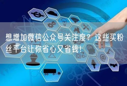 想增加微信公众号关注度？这些买粉丝平台让你省心又省钱！