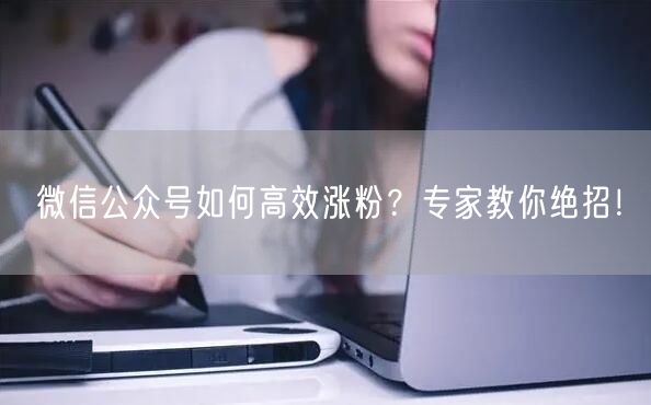 微信公众号如何高效涨粉？专家教你绝招！