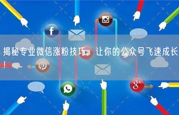 揭秘专业微信涨粉技巧，让你的公众号飞速成长！