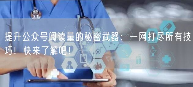 提升公众号阅读量的秘密武器：一网打尽所有技巧！快来了解吧！