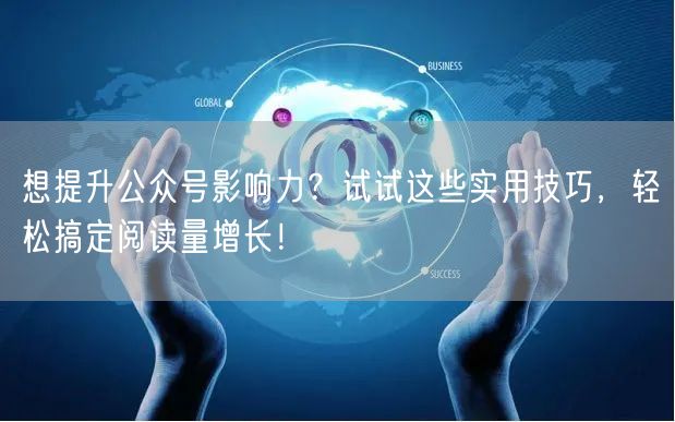 想提升公众号影响力？试试这些实用技巧，轻松搞定阅读量增长！