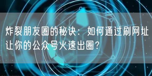 炸裂朋友圈的秘诀：如何通过刷网址让你的公众号火速出圈？
