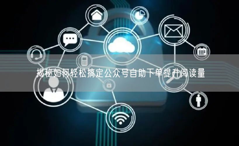 揭秘如何轻松搞定公众号自助下单提升阅读量