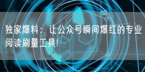 独家爆料：让公众号瞬间爆红的专业阅读刷量工具!