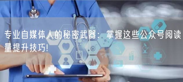 专业自媒体人的秘密武器：掌握这些公众号阅读量提升技巧!
